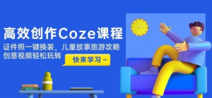 高效创作Coze课程 证件照一键换装 儿童故事旅游攻略 创意视频轻松玩转-资源云