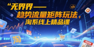 无界-趋势流量矩阵玩法 淘系线上精品课-资源云