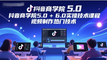 抖音商学院5.0+6.0实操技术课程，视频制作热门技术-资源云
