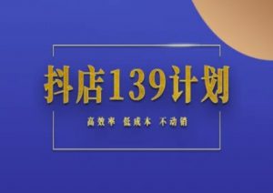 抖店139计划实录手册不动销起店实操方法论,高效率低成本不动销-资源云