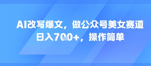 AI改写爆文，做公众号美女赛道，日入7张+，操作简单-资源云