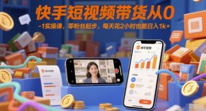 快手短视频带货从0-1实操课,零粉丝起步,每天花2小时也能日入1k+-资源云