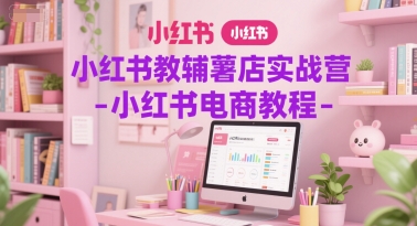 小红书教辅薯店实战营-小红书电商教程-资源云