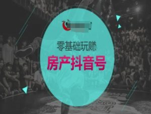 零基础玩转房产抖音号-抖音卖房教程-资源云