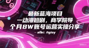 最新蓝海项目动漫短剧，商学院导师单抖音号一个月8W账号运营实操分享-资源云