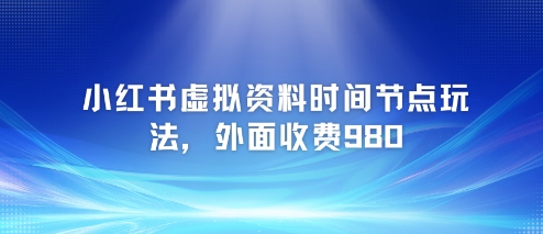 小红书虚拟资料时间节点玩法，外面收费980【附带项目教程】-资源云