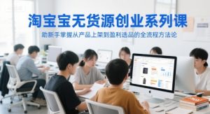 淘宝无货源创业系列课,助新手掌握从产品上架到盈利选品的全流程方法论-资源云