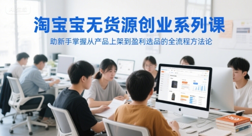 淘宝无货源创业系列课，助新手掌握从产品上架到盈利选品的全流程方法论-资源云