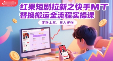 红果短剧拉新之快手MT替换搬运全流程实操课，零粉上车，日入多张-资源云