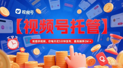 【视频号托管 】我提供视频，你每天花5分钟发布，最高躺挣2W+【揭秘】-资源云