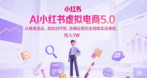AI小红书虚拟电商5.0,从精准选品、高效创作到,店铺运营的全链路实战课程,月入1W(更新中)-资源云