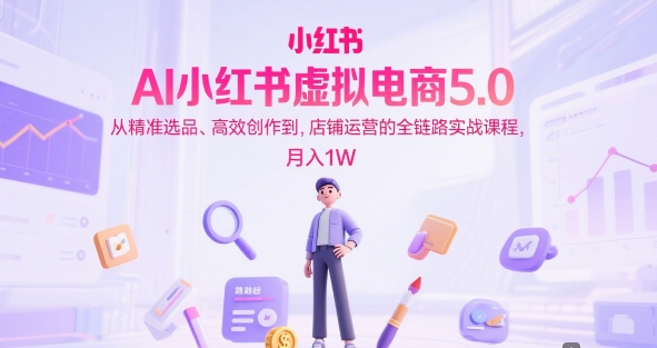 AI小红书虚拟电商5.0，从精准选品、高效创作到，店铺运营的全链路实战课程，月入1W（更新中）-资源云