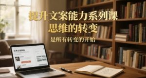 提升文案能力系列课,思维的转变,是所有转变的开始-资源云