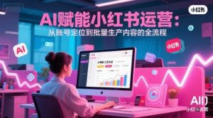 AI 赋能小红书运营：从账号定位到批量生产内容的全流程-资源云