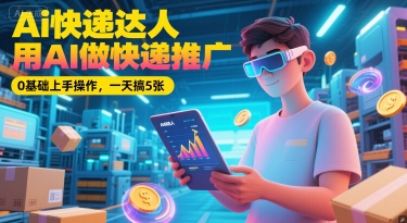 Ai快递达人，用AI做快递推广，0基础上手操作，一天搞5张-资源云