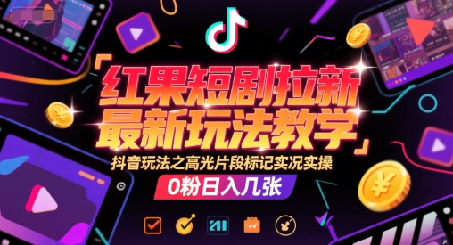 红果短剧拉新最新玩法教学，抖音玩法之高光片段标记实况实操，0粉日入几张-资源云