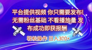 平台提供视频，你只需要发布， 无需粉丝基础，不看播放量，发布成功即获报酬，日入3张【揭秘】-资源云