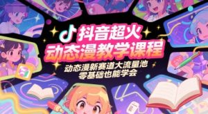 抖音超火动态漫教学课程，动态漫新赛道大流量池，零基础也能学会-资源云