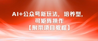 AI+公众号新玩法之培养型，可矩阵操作【附带项目教程】-资源云