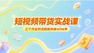 短视频带货实战课,三个月自然流橱窗突破45W单-资源云