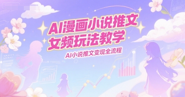 AI漫画小说推文女频玩法教学，AI小说推文变现全流程-资源云
