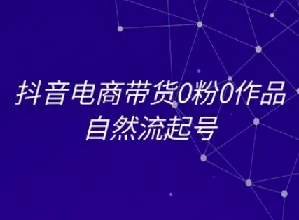 抖音电商带货0粉0作品自然流起号，抖音电商教程-资源云