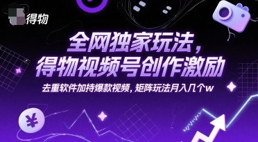 全网独家玩法，得物视频号创作激励 去重软件加持爆款视频，矩阵玩法月入几个w【揭秘】-资源云