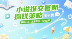 小说推文暑期搞钱策略，全干货，暑假已来，流量高峰，火力全开-资源云