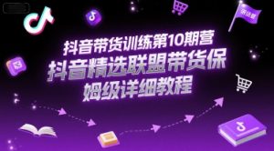 抖音带货训练第10期营，抖音精选联盟带货保姆级详细教程-资源云