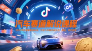 汽车赛道解说课程,2025年抖音新赛道玩法,可加入抖音伙伴计划,精选,签约独家-资源云