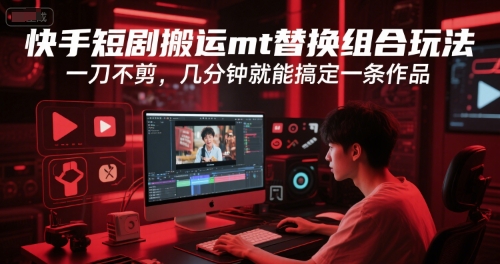 快手短剧搬运mt替换组合玩法，一刀不剪，几分钟就能搞定一条作品-资源云