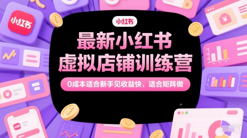 最新小红书虚拟店铺训练营，0成本适合新手见收益快，适合矩阵做-资源云