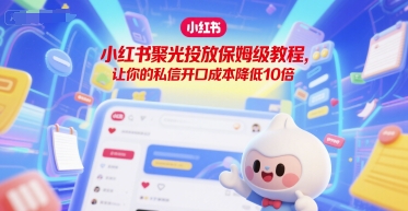 小红书聚光投放保姆级教程，让你的私信开口成本降低10倍-资源云