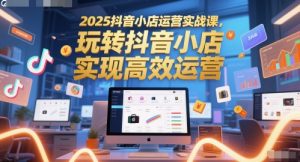 2025抖音小店运营实战课,玩转抖音小店,实现高效运营-资源云