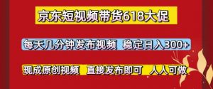 京东短视频带货618大促,每天几分钟发布视频,稳定日入3张+,现成原创视频,直接发布即可【揭秘】-资源云