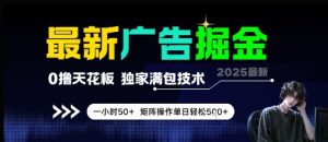 最新广告掘金,0撸天花板,不养机,独家满包技术 一小时50+,矩阵操作单日轻松5张【揭秘】-资源云