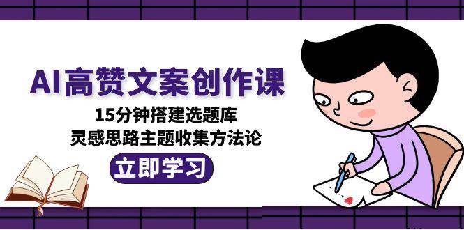 AI高赞文案创作课 15分钟搭建选题库 灵感思路主题收集方法论-资源云