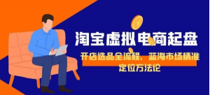 淘宝虚拟电商起盘 开店选品全流程 蓝海市场精准定位方法论-资源云