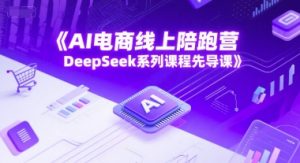 AI电商线上陪跑营 DeepSeek系列课程先导课-资源云