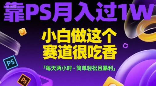 靠PS月入过1W，小白做这个赛道很吃香，每天两小时，简单轻松且暴利【揭秘】-资源云