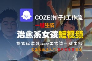 COZE(扣子)工作流一键生成治愈系女孩短视频,保姆级教程,零基础快速入门-资源云