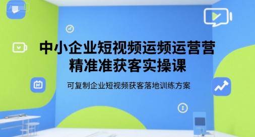 中小企业短视频运营精准获客实操课，可复制企业短视频获客落地训练方案-资源云