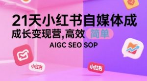 21天小红书自媒体成长变现营,高效 简单 AIGC SEO SOP-资源云