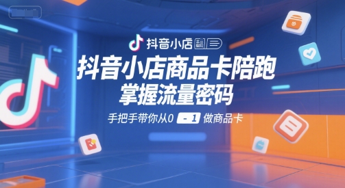 抖音小店商品卡陪跑，掌握流量密码，手把手带你从0-1做商品卡-资源云