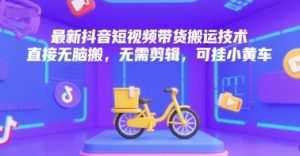 最新抖音短视频带货搬运技术,直接无脑搬,无需剪辑,可挂小黄车-资源云