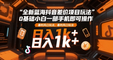 全新蓝海抖音差价项目玩法，0基础小白一部手机即可操作，暴利风口玩法，日入1k+【揭秘】-资源云
