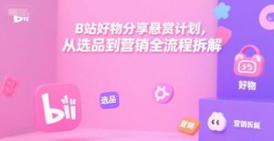 B站好物分享悬赏计划，从选品到营销全流程拆解-资源云