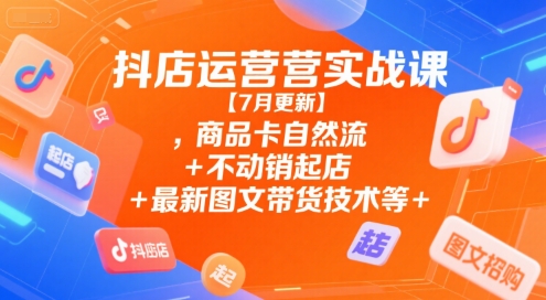 抖店运营实战课【7月更新】,商品卡自然流+不动销起店+最新图文带货技术等-资源云