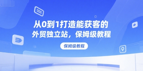 从0到1打造能获客的外贸独立站，保姆级教程-资源云