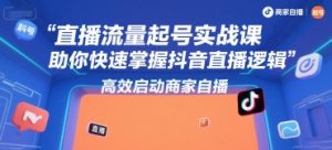 直播流量起号实战课,助你快速掌握抖音直播逻辑,高效启动商家自播-资源云